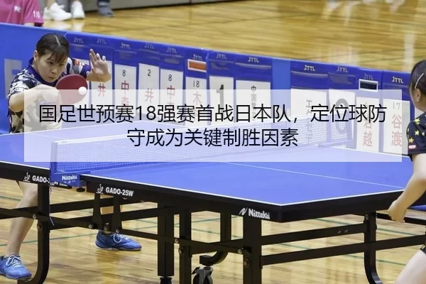 国足世预赛18强赛首战日本队，定位球防守成为关键制胜因素