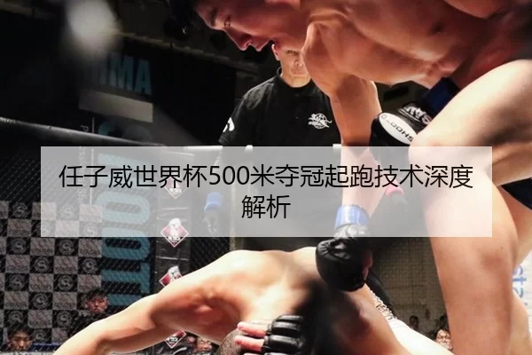 任子威世界杯500米夺冠起跑技术深度解析