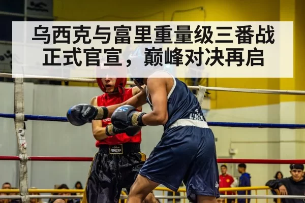 乌西克与富里重量级三番战正式官宣,巅峰对决再启