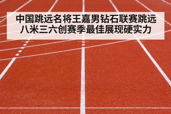 中国跳远名将王嘉男钻石联赛跳远八米三六创赛季最佳展现硬实力