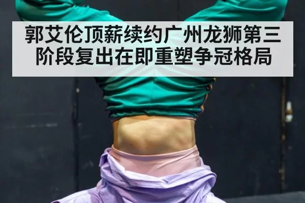 郭艾伦顶薪续约广州龙狮第三阶段复出在即重塑争冠格局