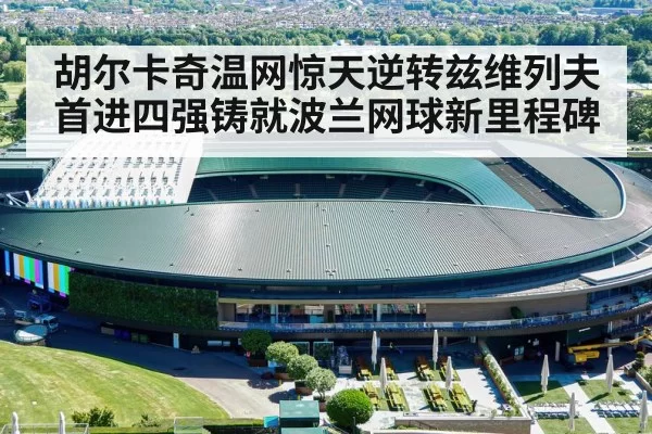胡尔卡奇温网惊天逆转兹维列夫首进四强铸就波兰网球新里程碑