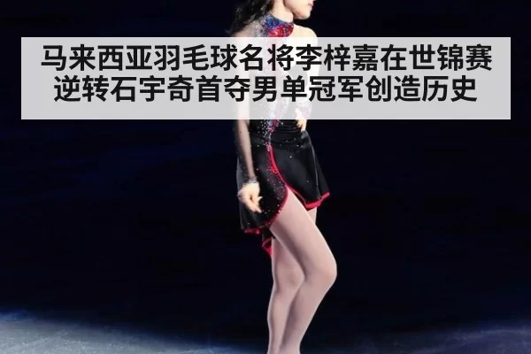 马来西亚羽毛球名将李梓嘉在世锦赛逆转石宇奇首夺男单冠军创造历史
