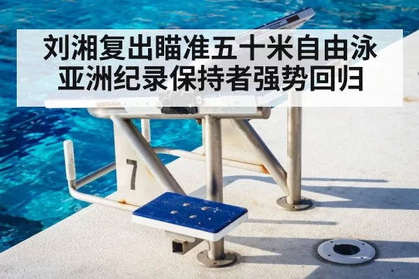 刘湘复出瞄准五十米自由泳亚洲纪录保持者强势回归