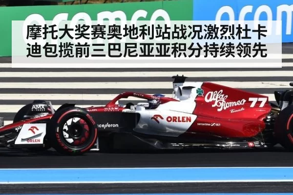 摩托大奖赛奥地利站战况激烈杜卡迪包揽前三巴尼亚亚积分持续领先