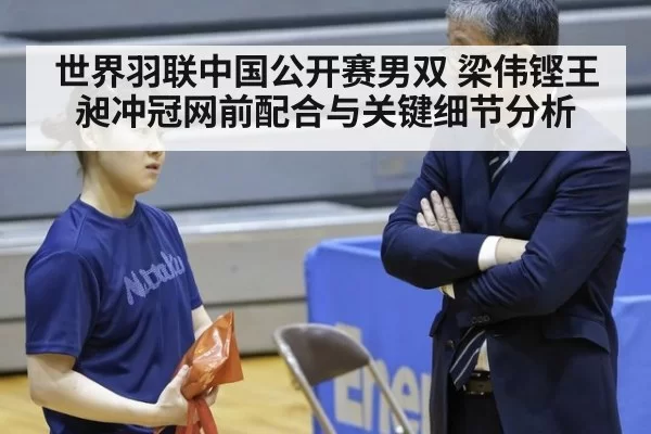 世界羽联中国公开赛男双 梁伟铿王昶冲冠网前配合与关键细节分析